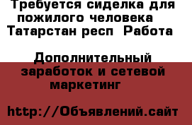 Требуется сиделка для пожилого человека. - Татарстан респ. Работа » Дополнительный заработок и сетевой маркетинг   
